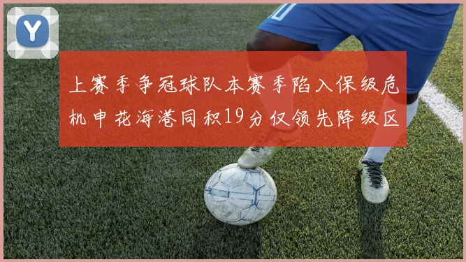 上赛季争冠球队本赛季陷入保级危机申花海港同积19分仅领先降级区4分
